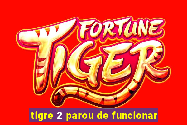 tigre 2 parou de funcionar