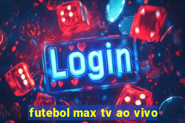 futebol max tv ao vivo