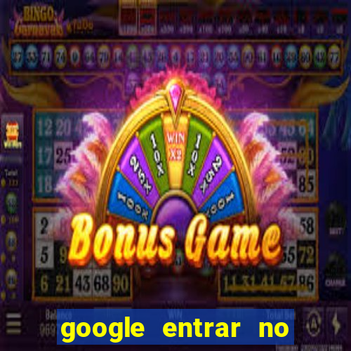 google entrar no jogo de c****