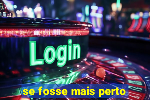 se fosse mais perto