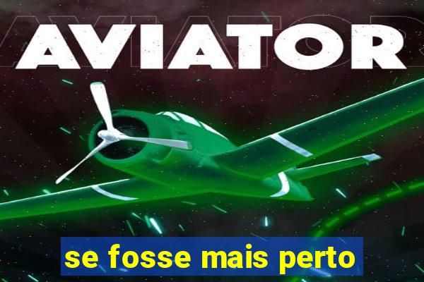 se fosse mais perto