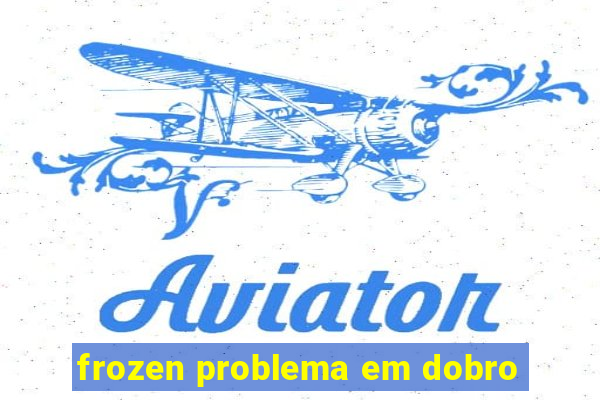 frozen problema em dobro