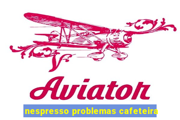 nespresso problemas cafeteira