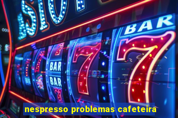 nespresso problemas cafeteira