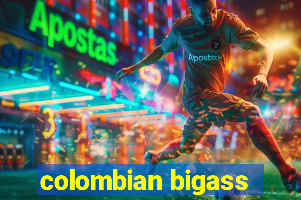 colombian bigass