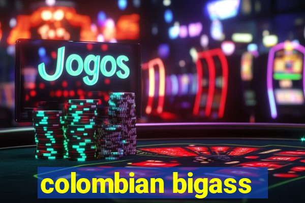 colombian bigass