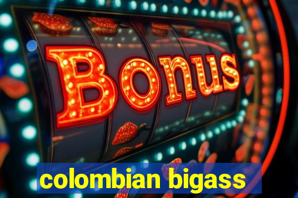 colombian bigass