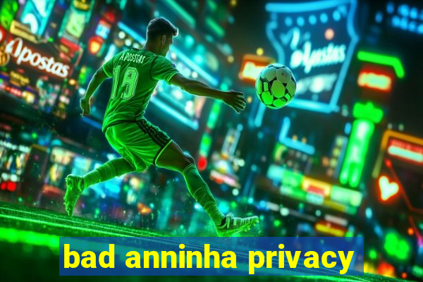 bad anninha privacy