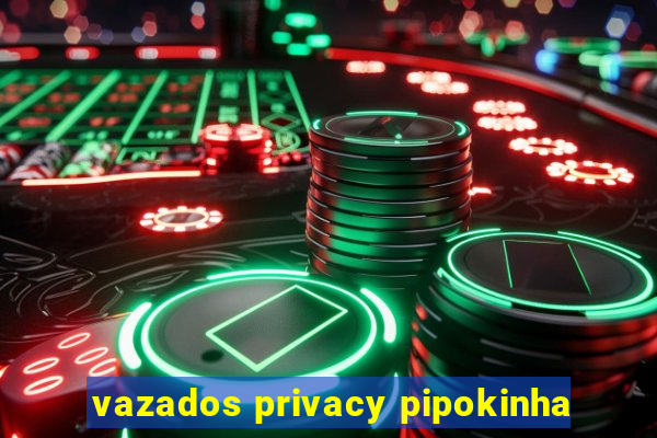 vazados privacy pipokinha