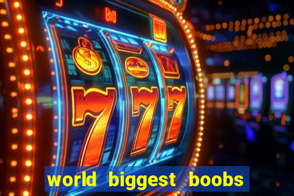 world biggest boobs in the world