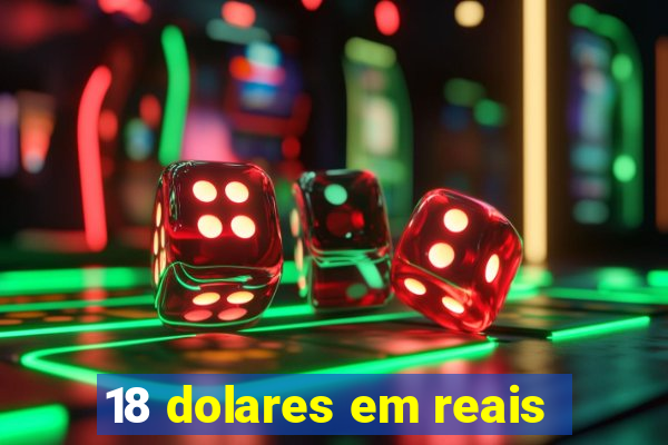 18 dolares em reais