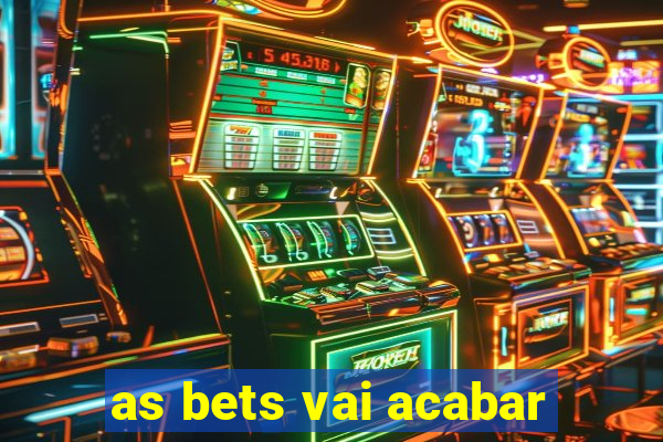 as bets vai acabar