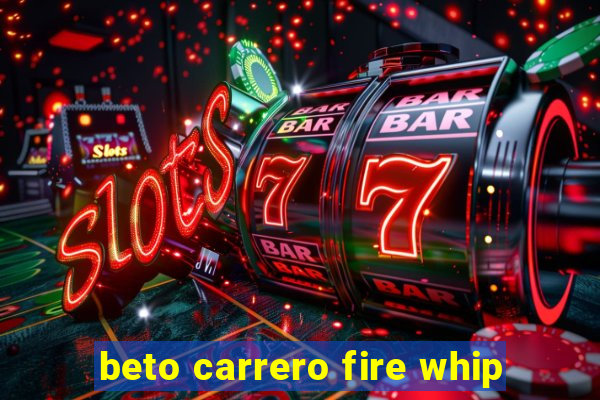 beto carrero fire whip