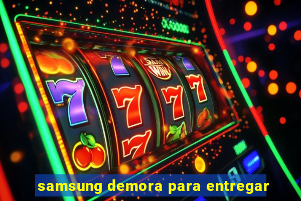 samsung demora para entregar