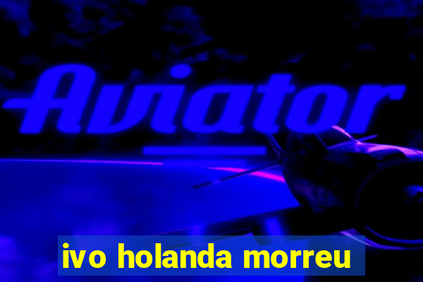 ivo holanda morreu