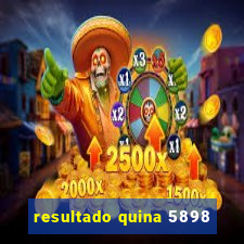 resultado quina 5898