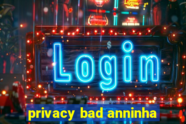 privacy bad anninha