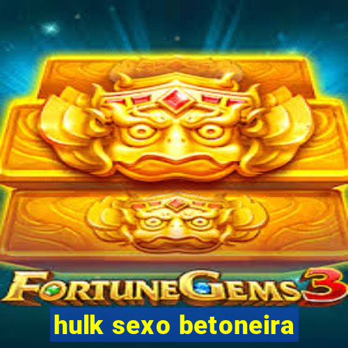 hulk sexo betoneira