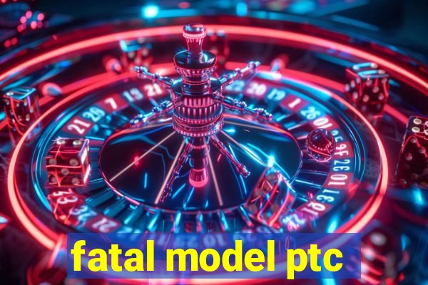 fatal model ptc