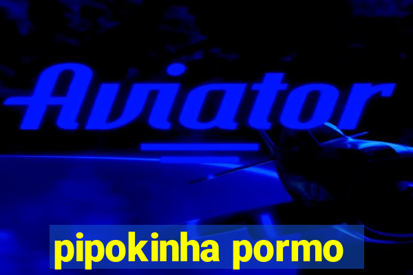 pipokinha pormo