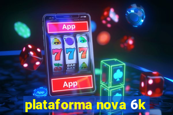 plataforma nova 6k