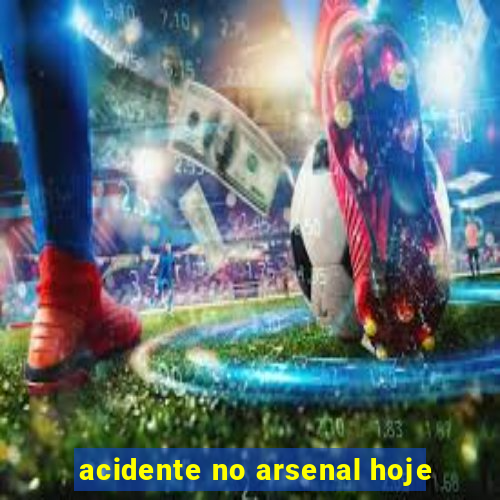 acidente no arsenal hoje