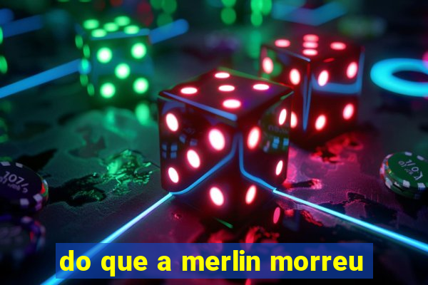 do que a merlin morreu