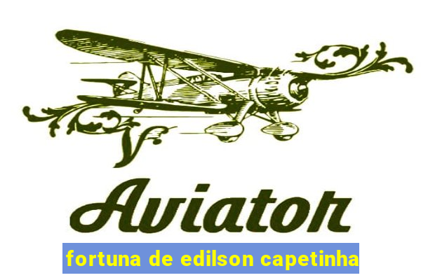 fortuna de edilson capetinha