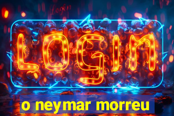 o neymar morreu