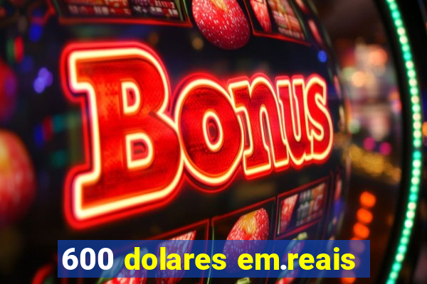 600 dolares em.reais