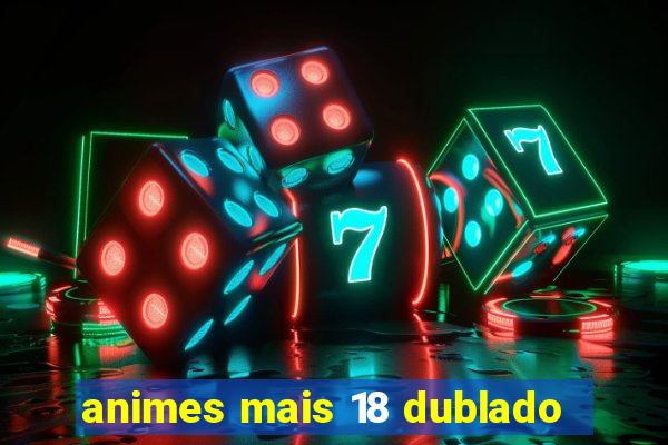 animes mais 18 dublado