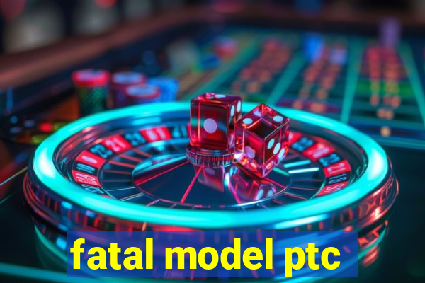 fatal model ptc