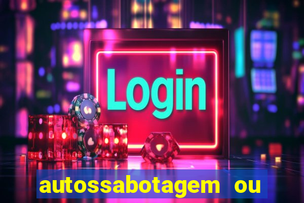 autossabotagem ou auto sabotagem