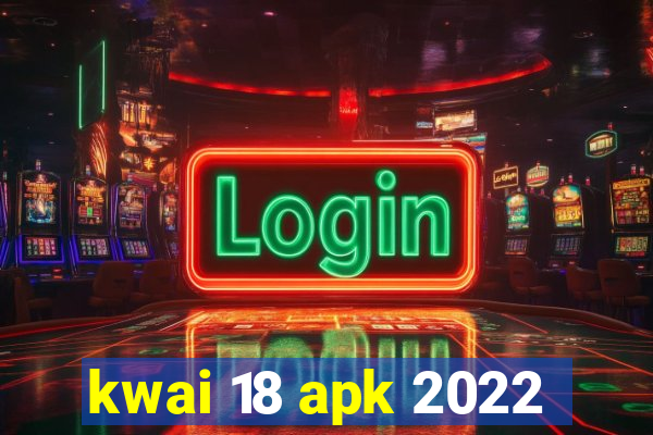 kwai 18 apk 2022